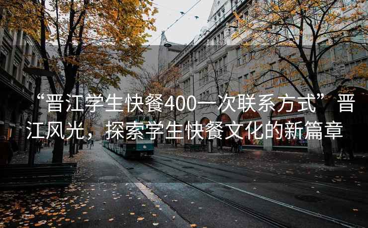 “晉江學生快餐400一次聯系方式”晉江風光，探索學生快餐文化的新篇章