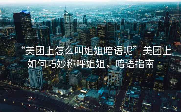 “美團上怎么叫姐姐暗語呢”美團上如何巧妙稱呼姐姐，暗語指南