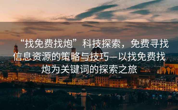 “找免費找炮”科技探索，免費尋找信息資源的策略與技巧—以找免費找炮為關鍵詞的探索之旅