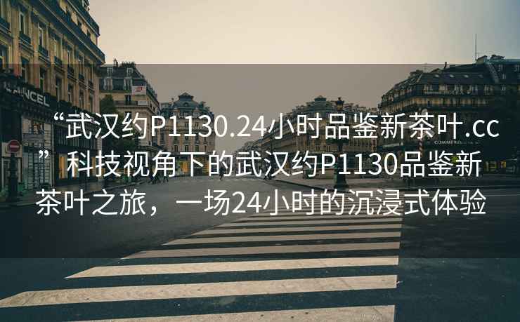 “武漢約P1130.24小時品鑒新茶葉.cc”科技視角下的武漢約P1130品鑒新茶葉之旅，一場24小時的沉浸式體驗