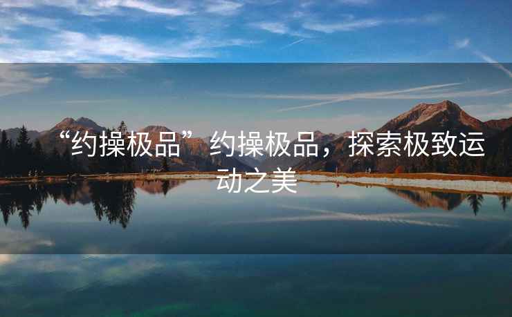 “約操極品”約操極品，探索極致運動之美
