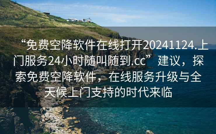 “免費(fèi)空降軟件在線打開20241124.上門服務(wù)24小時(shí)隨叫隨到.cc”建議，探索免費(fèi)空降軟件，在線服務(wù)升級(jí)與全天候上門支持的時(shí)代來(lái)臨