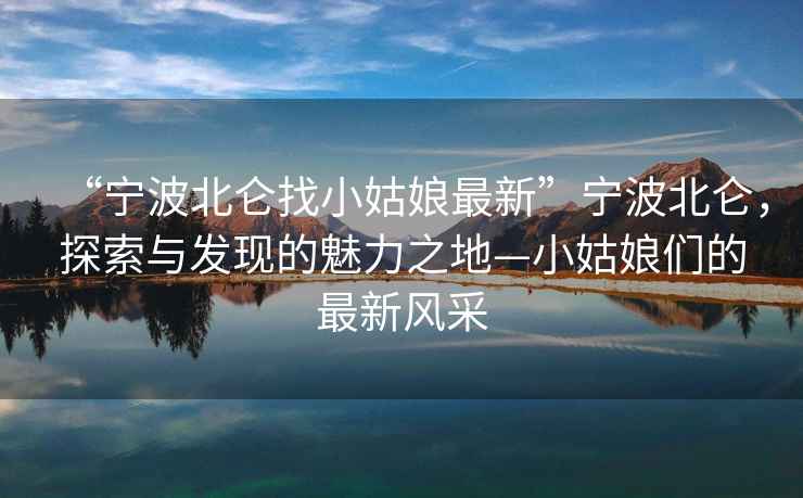 “寧波北侖找小姑娘最新”寧波北侖，探索與發(fā)現(xiàn)的魅力之地—小姑娘們的最新風(fēng)采