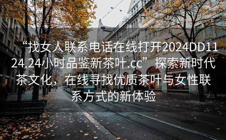 “找女人聯系電話在線打開2024DD1124.24小時品鑒新茶葉.cc”探索新時代茶文化，在線尋找優質茶葉與女性聯系方式的新體驗