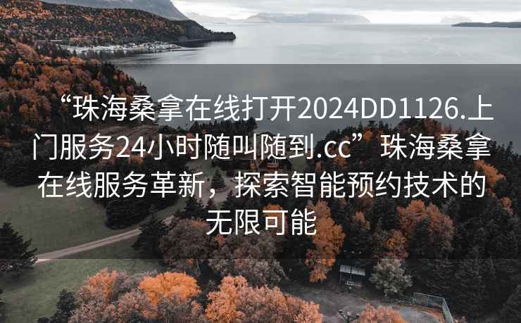 “珠海桑拿在線打開2024DD1126.上門服務24小時隨叫隨到.cc”珠海桑拿在線服務革新，探索智能預約技術的無限可能