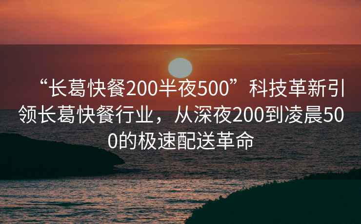 “長葛快餐200半夜500”科技革新引領長葛快餐行業，從深夜200到凌晨500的極速配送革命