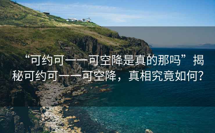 “可約可一一可空降是真的那嗎”揭秘可約可一一可空降，真相究竟如何？