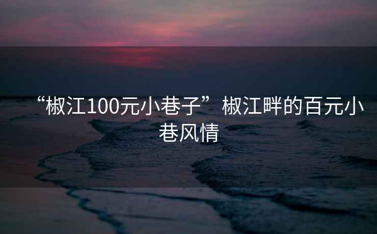“椒江100元小巷子”椒江畔的百元小巷風情