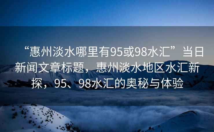 “惠州淡水哪里有95或98水匯”當(dāng)日新聞文章標(biāo)題，惠州淡水地區(qū)水匯新探，95、98水匯的奧秘與體驗(yàn)