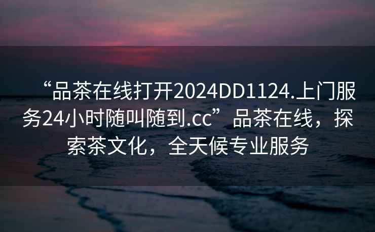 “品茶在線打開2024DD1124.上門服務(wù)24小時隨叫隨到.cc”品茶在線，探索茶文化，全天候?qū)I(yè)服務(wù)