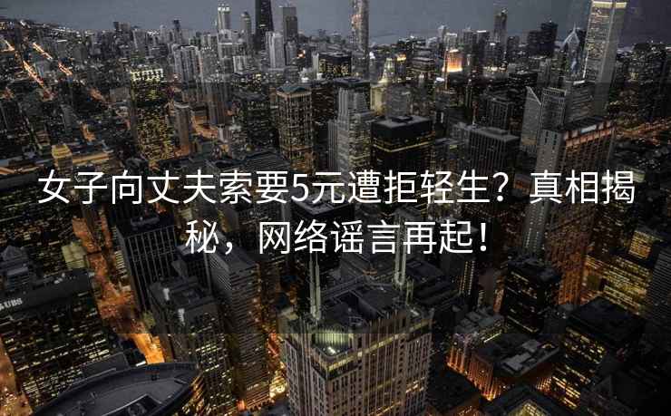 女子向丈夫索要5元遭拒輕生？真相揭秘，網絡謠言再起！