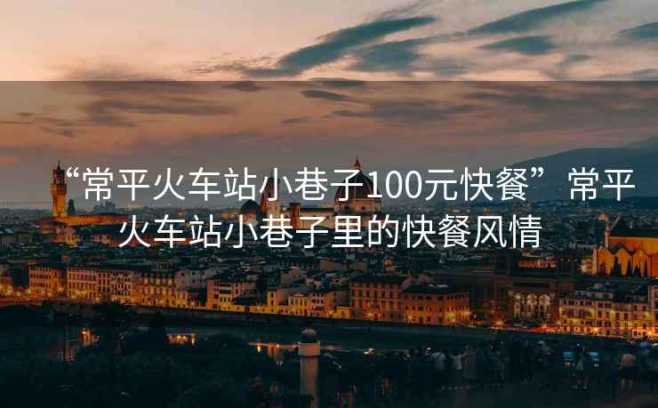 “常平火車站小巷子100元快餐”常平火車站小巷子里的快餐風情