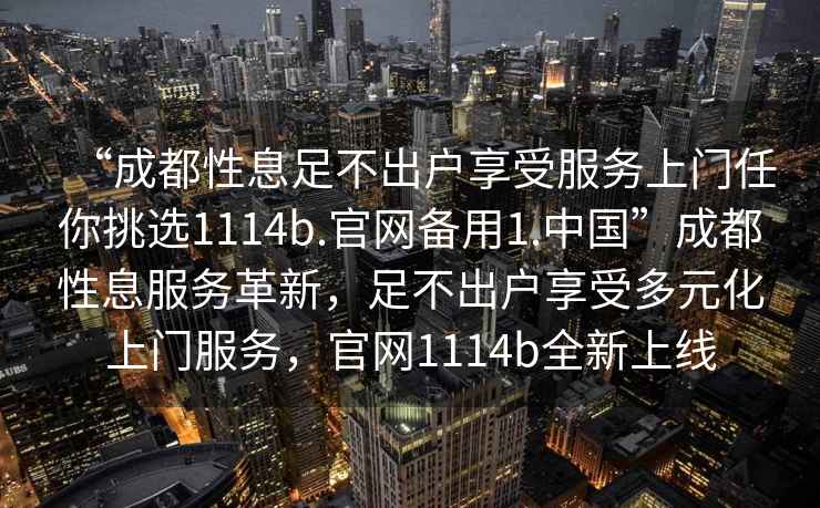 “成都性息足不出戶享受服務上門任你挑選1114b.官網備用1.中國”成都性息服務革新，足不出戶享受多元化上門服務，官網1114b全新上線