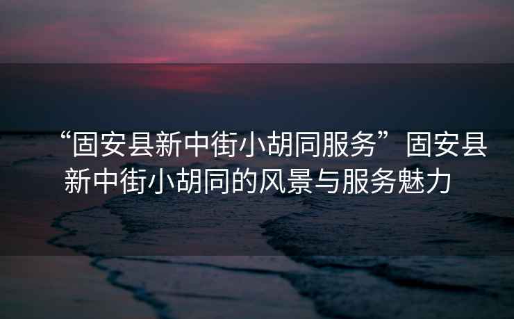 “固安縣新中街小胡同服務”固安縣新中街小胡同的風景與服務魅力
