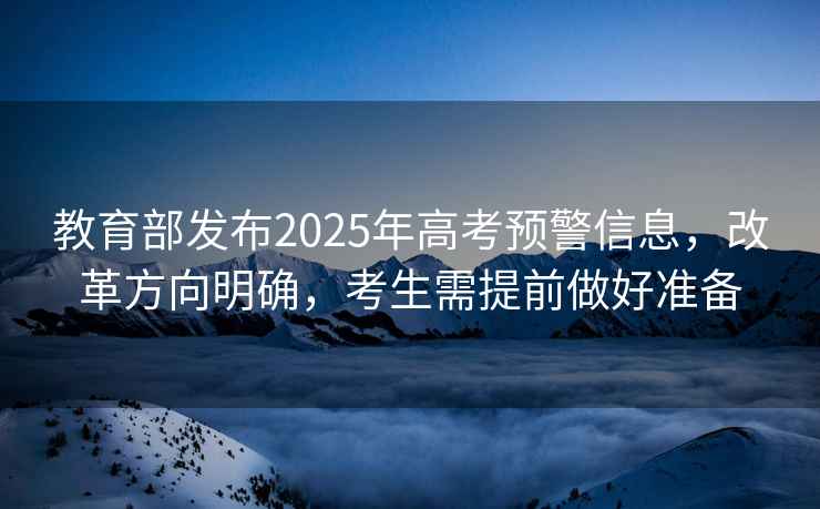 教育部發布2025年高考預警信息，改革方向明確，考生需提前做好準備