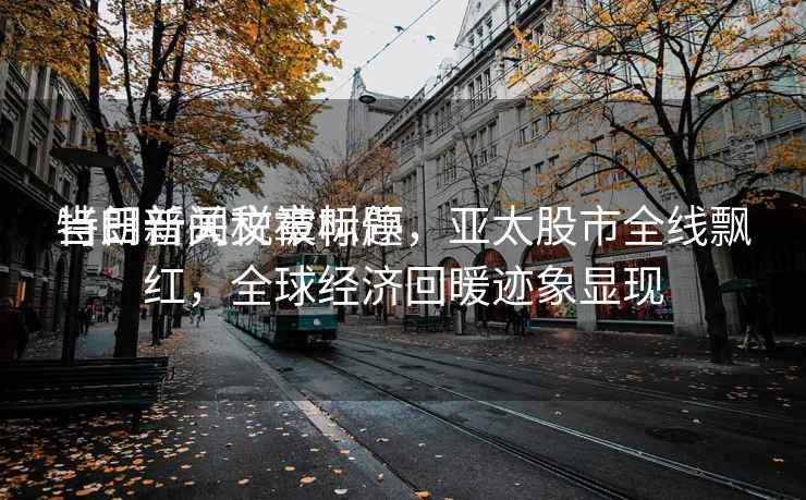 當日新聞文章標題
特朗普關稅被叫停，亞太股市全線飄紅，全球經濟回暖跡象顯現