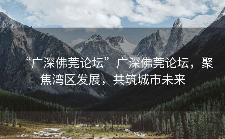 “廣深佛莞論壇”廣深佛莞論壇，聚焦灣區發展，共筑城市未來
