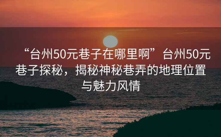 “臺州50元巷子在哪里啊”臺州50元巷子探秘，揭秘神秘巷弄的地理位置與魅力風情