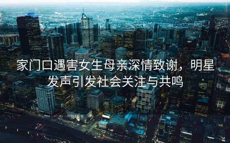 家門口遇害女生母親深情致謝，明星發(fā)聲引發(fā)社會關(guān)注與共鳴