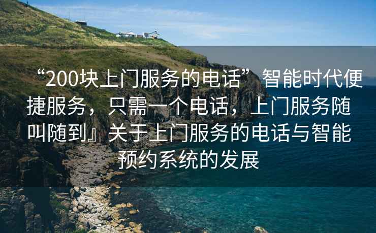“200塊上門服務的電話”智能時代便捷服務，只需一個電話，上門服務隨叫隨到』關于上門服務的電話與智能預約系統的發展