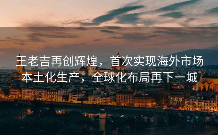 王老吉再創(chuàng)輝煌，首次實現(xiàn)海外市場本土化生產(chǎn)，全球化布局再下一城