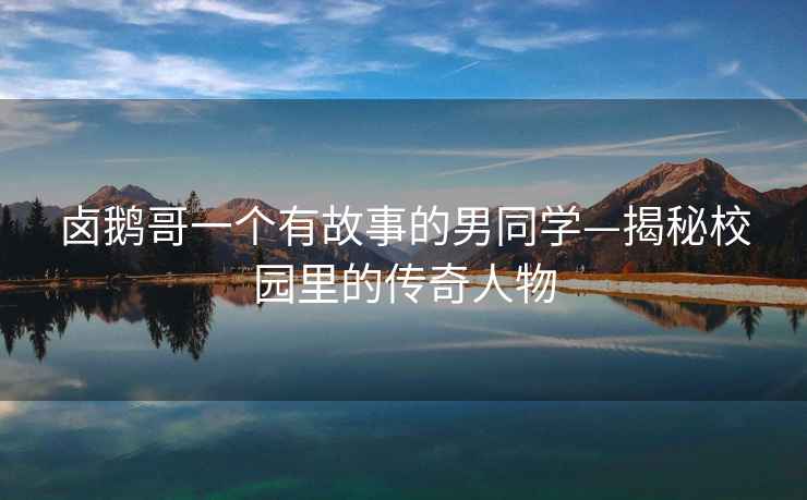 鹵鵝哥一個有故事的男同學—揭秘校園里的傳奇人物