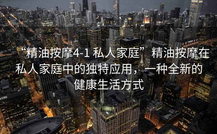 “精油按摩4-1 私人家庭”精油按摩在私人家庭中的獨特應用，一種全新的健康生活方式