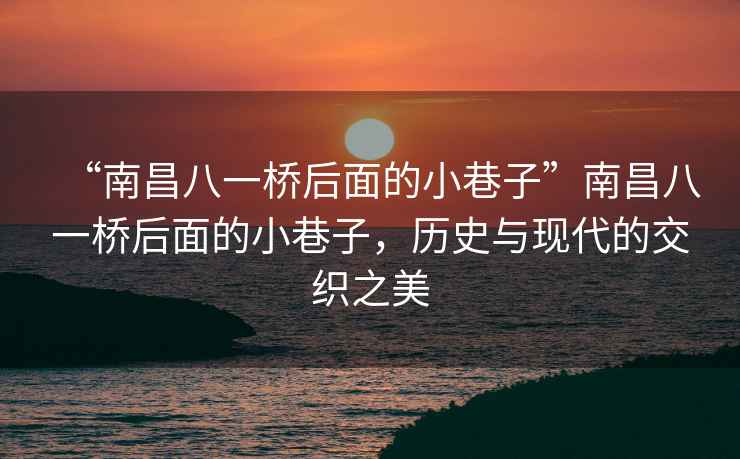 “南昌八一橋后面的小巷子”南昌八一橋后面的小巷子，歷史與現代的交織之美