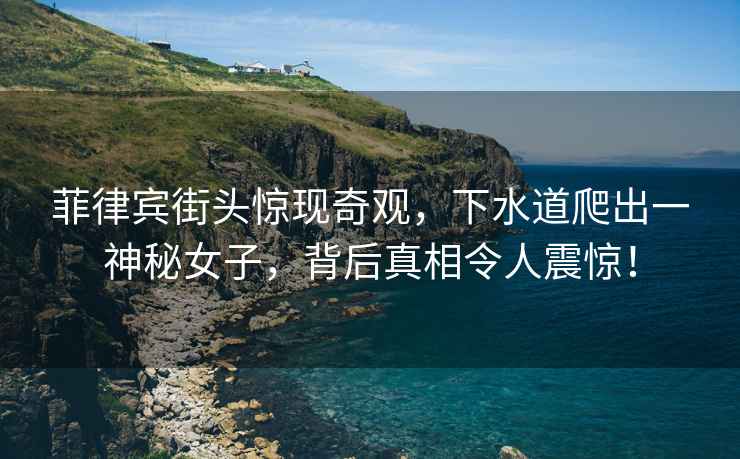 菲律賓街頭驚現奇觀，下水道爬出一神秘女子，背后真相令人震驚！