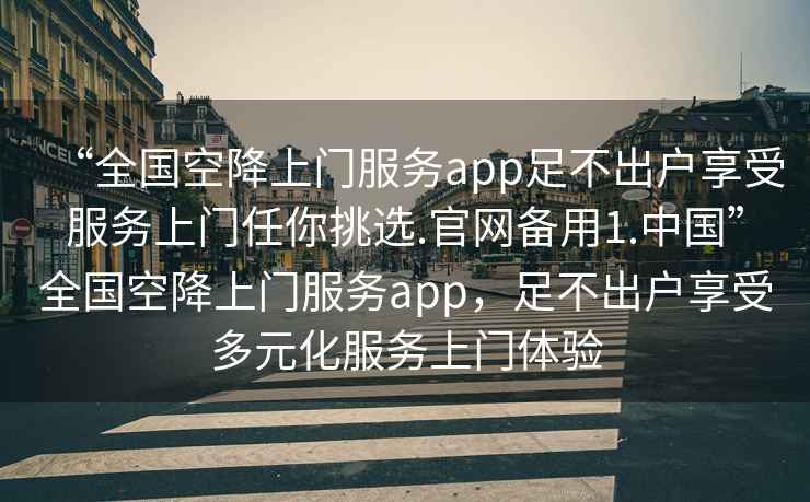 “全國空降上門服務app足不出戶享受服務上門任你挑選.官網備用1.中國”全國空降上門服務app，足不出戶享受多元化服務上門體驗