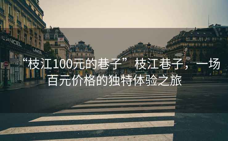 “枝江100元的巷子”枝江巷子，一場百元價格的獨特體驗之旅
