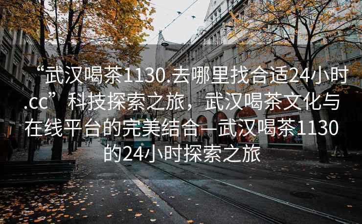“武漢喝茶1130.去哪里找合適24小時.cc”科技探索之旅，武漢喝茶文化與在線平臺的完美結(jié)合—武漢喝茶1130的24小時探索之旅