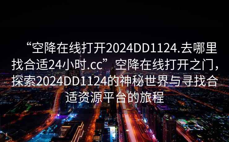 “空降在線打開2024DD1124.去哪里找合適24小時(shí).cc”空降在線打開之門，探索2024DD1124的神秘世界與尋找合適資源平臺(tái)的旅程
