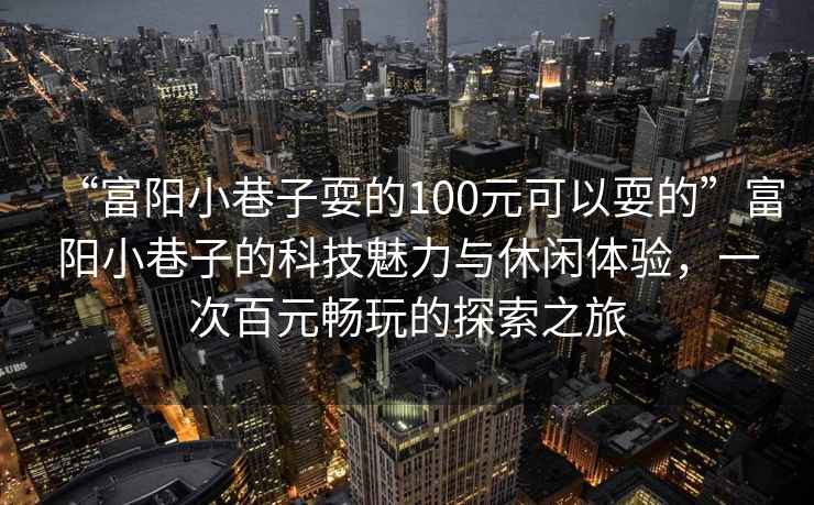 “富陽小巷子耍的100元可以耍的”富陽小巷子的科技魅力與休閑體驗，一次百元暢玩的探索之旅