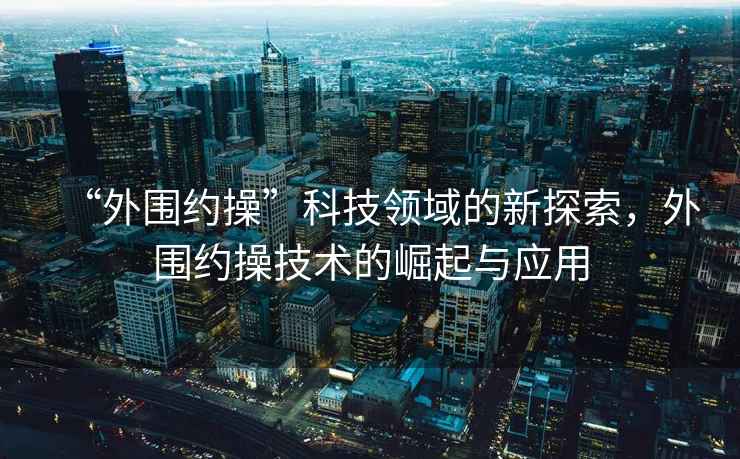 “外圍約操”科技領域的新探索，外圍約操技術的崛起與應用