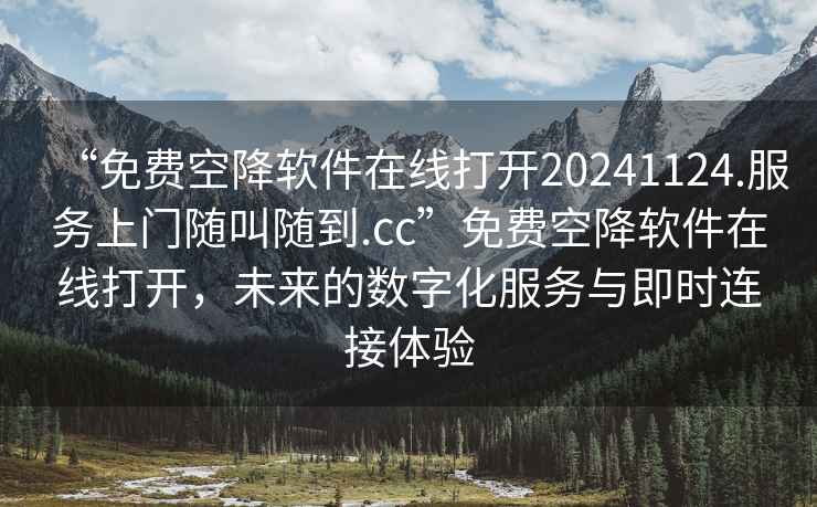 “免費空降軟件在線打開20241124.服務上門隨叫隨到.cc”免費空降軟件在線打開，未來的數字化服務與即時連接體驗