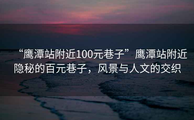 “鷹潭站附近100元巷子”鷹潭站附近隱秘的百元巷子，風(fēng)景與人文的交織