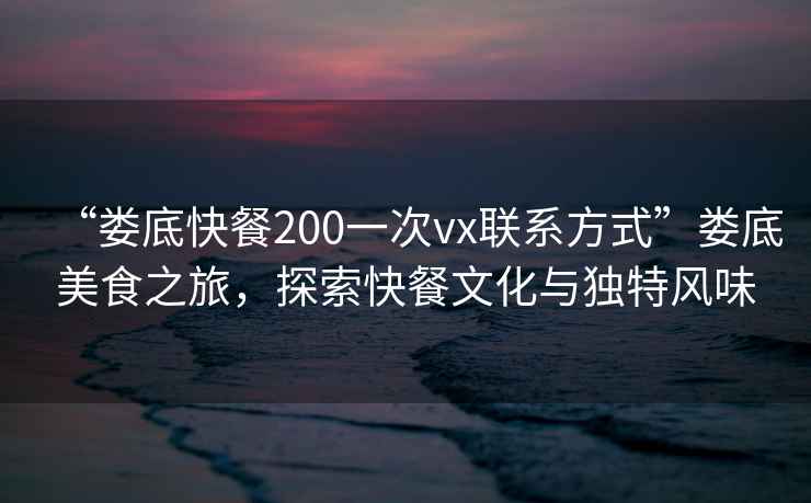 “婁底快餐200一次vx聯系方式”婁底美食之旅，探索快餐文化與獨特風味