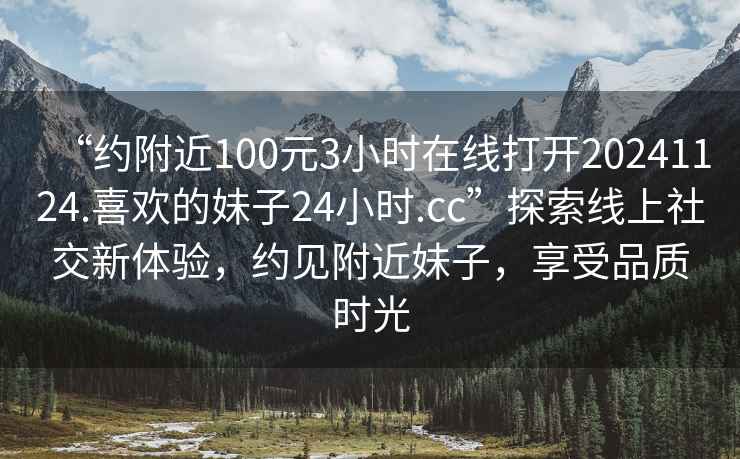 “約附近100元3小時在線打開20241124.喜歡的妹子24小時.cc”探索線上社交新體驗，約見附近妹子，享受品質時光