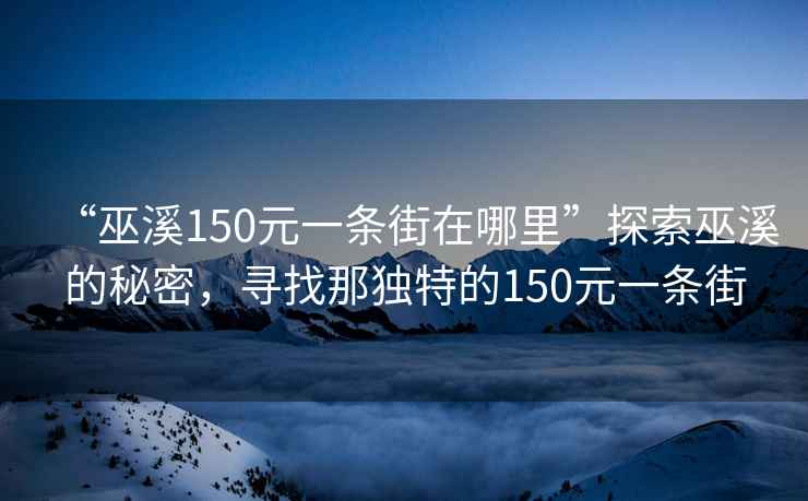 “巫溪150元一條街在哪里”探索巫溪的秘密，尋找那獨特的150元一條街