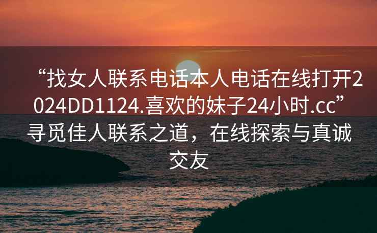 “找女人聯系電話本人電話在線打開2024DD1124.喜歡的妹子24小時.cc”尋覓佳人聯系之道，在線探索與真誠交友