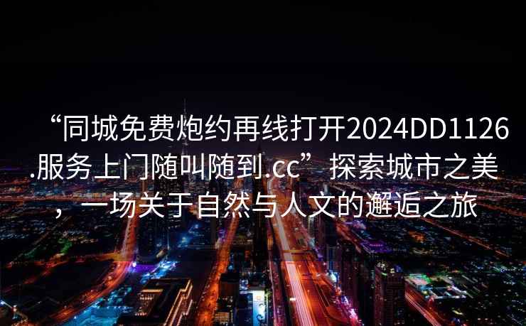 “同城免費炮約再線打開2024DD1126.服務上門隨叫隨到.cc”探索城市之美，一場關于自然與人文的邂逅之旅