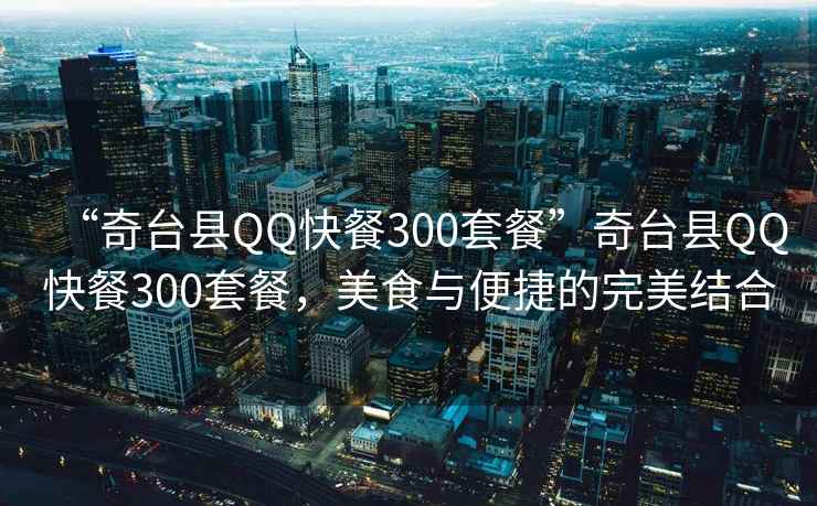 “奇臺縣QQ快餐300套餐”奇臺縣QQ快餐300套餐，美食與便捷的完美結合