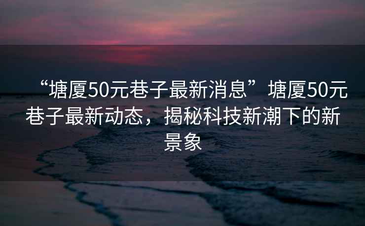 “塘廈50元巷子最新消息”塘廈50元巷子最新動態，揭秘科技新潮下的新景象
