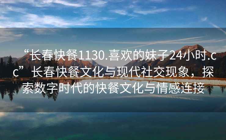“長春快餐1130.喜歡的妹子24小時.cc”長春快餐文化與現代社交現象，探索數字時代的快餐文化與情感連接