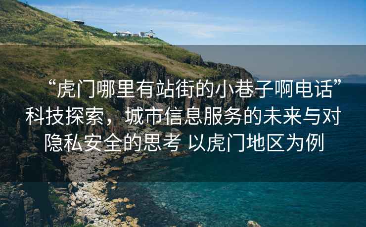“虎門哪里有站街的小巷子啊電話”科技探索，城市信息服務的未來與對隱私安全的思考 以虎門地區為例