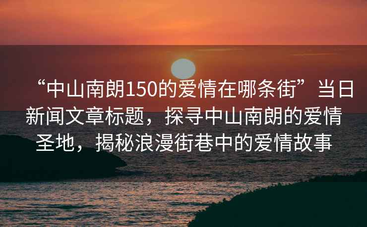 “中山南朗150的愛情在哪條街”當日新聞文章標題，探尋中山南朗的愛情圣地，揭秘浪漫街巷中的愛情故事