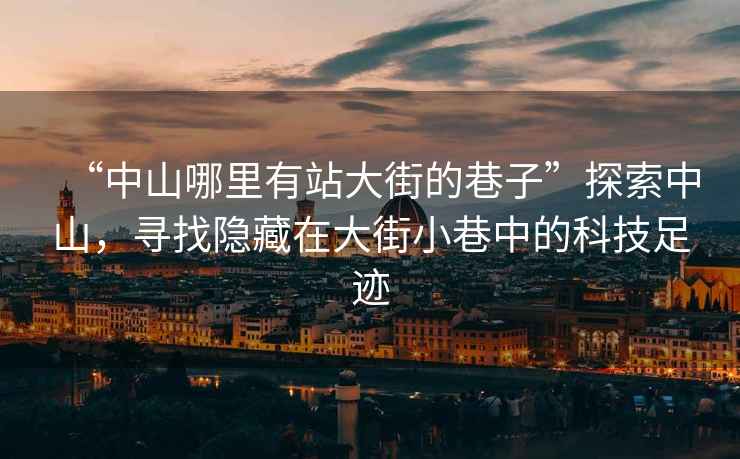 “中山哪里有站大街的巷子”探索中山，尋找隱藏在大街小巷中的科技足跡