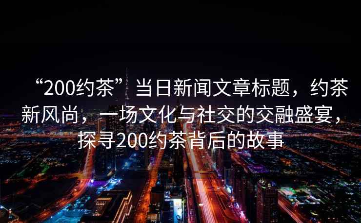 “200約茶”當(dāng)日新聞文章標題，約茶新風(fēng)尚，一場文化與社交的交融盛宴，探尋200約茶背后的故事