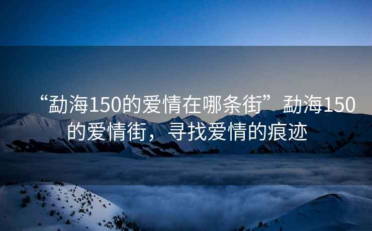 “勐海150的愛情在哪條街”勐海150的愛情街，尋找愛情的痕跡